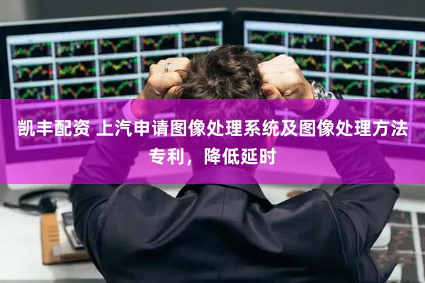 凯丰配资 上汽申请图像处理系统及图像处理方法专利，降低延时