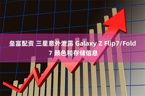 垒富配资 三星意外泄露 Galaxy Z Flip7/Fold 7 颜色和存储信息