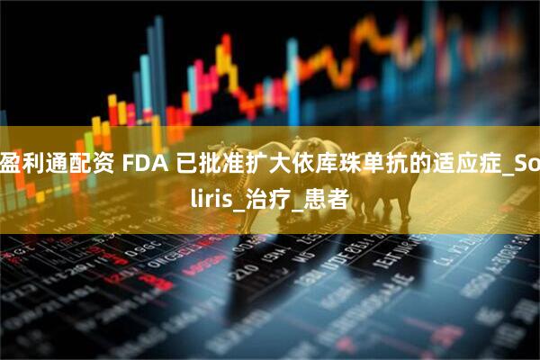 盈利通配资 FDA 已批准扩大依库珠单抗的适应症_Soliris_治疗_患者