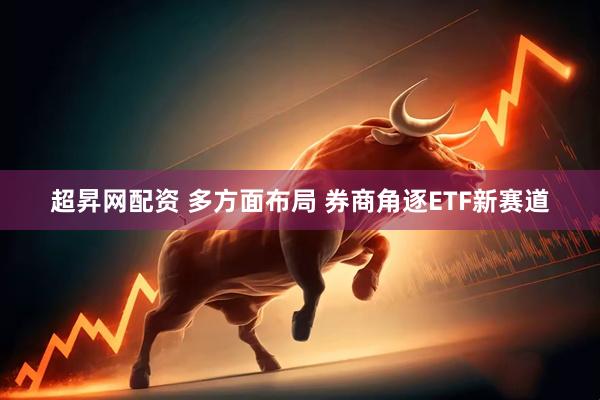 超昇网配资 多方面布局 券商角逐ETF新赛道
