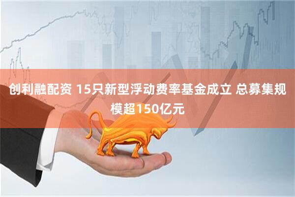 创利融配资 15只新型浮动费率基金成立 总募集规模超150亿元