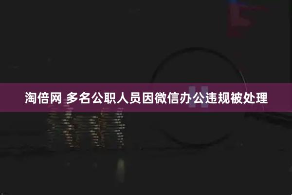 淘倍网 多名公职人员因微信办公违规被处理